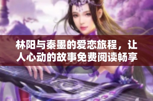 林阳与秦墨的爱恋旅程，让人心动的故事免费阅读畅享