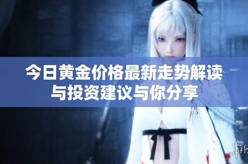 今日黄金价格最新走势解读与投资建议与你分享
