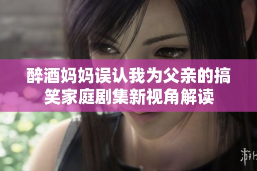 醉酒妈妈误认我为父亲的搞笑家庭剧集新视角解读