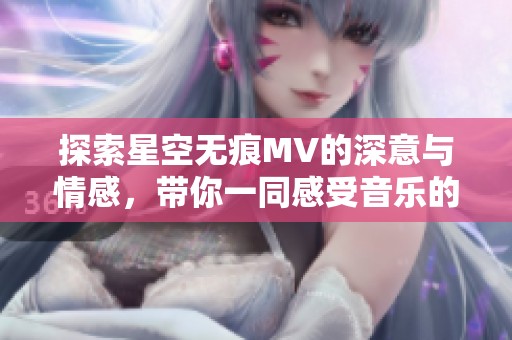 探索星空无痕MV的深意与情感，带你一同感受音乐的魅力