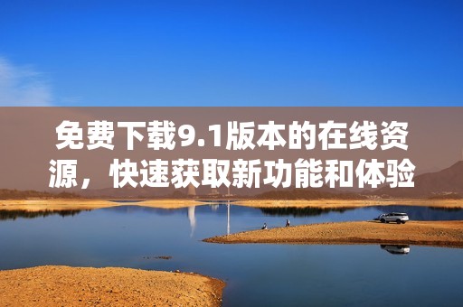 免费下载9.1版本的在线资源，快速获取新功能和体验