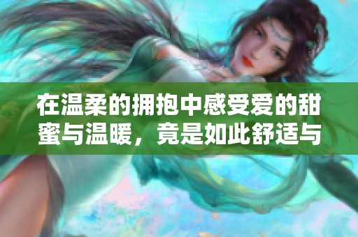 在温柔的拥抱中感受爱的甜蜜与温暖，竟是如此舒适与愉悦