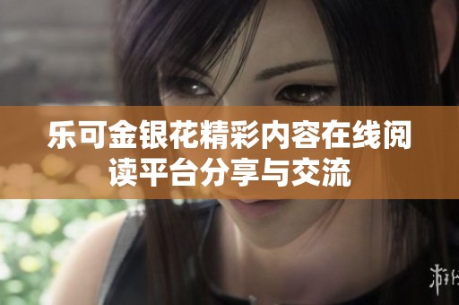 乐可金银花精彩内容在线阅读平台分享与交流