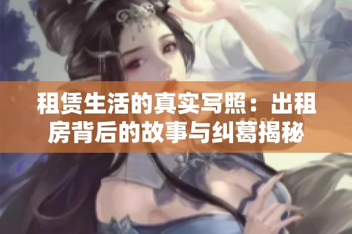 租赁生活的真实写照：出租房背后的故事与纠葛揭秘