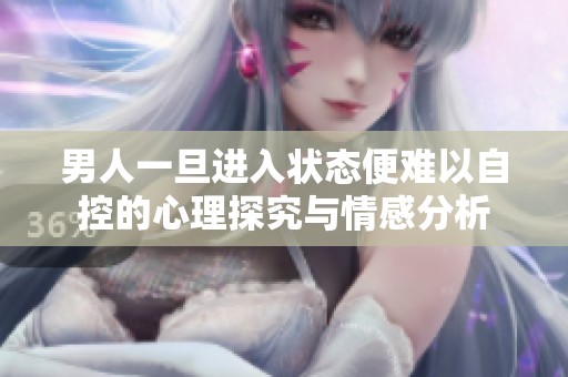 男人一旦进入状态便难以自控的心理探究与情感分析