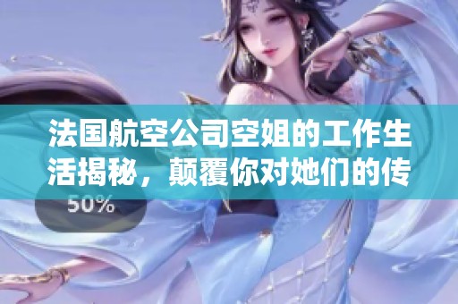 法国航空公司空姐的工作生活揭秘，颠覆你对她们的传统印象