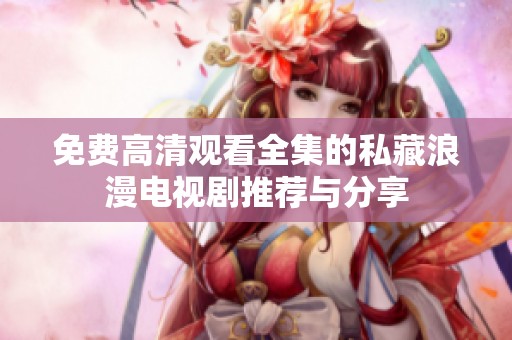 免费高清观看全集的私藏浪漫电视剧推荐与分享