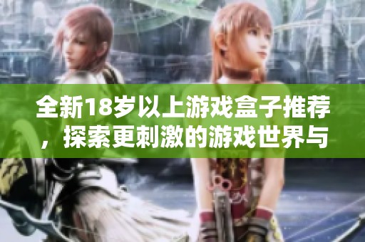 全新18岁以上游戏盒子推荐，探索更刺激的游戏世界与独特体验