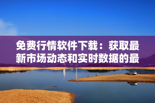 免费行情软件下载：获取最新市场动态和实时数据的最佳工具