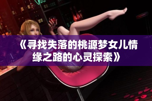 《寻找失落的桃源梦女儿情缘之路的心灵探索》