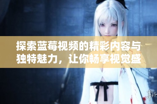 探索蓝莓视频的精彩内容与独特魅力，让你畅享视觉盛宴