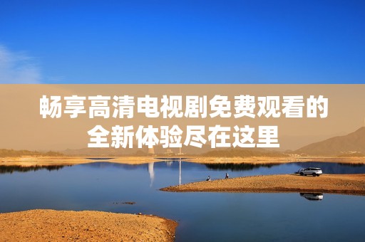畅享高清电视剧免费观看的全新体验尽在这里