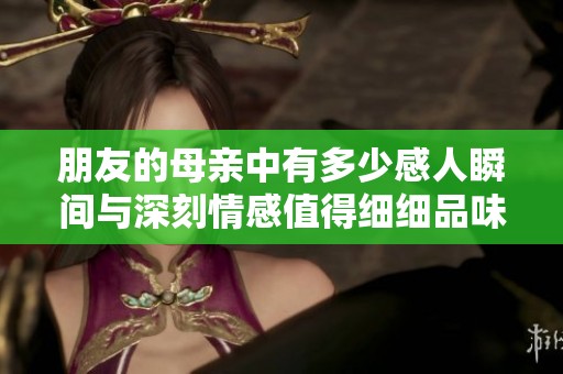 朋友的母亲中有多少感人瞬间与深刻情感值得细细品味