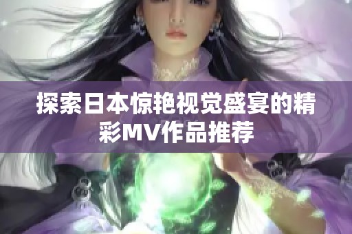 探索日本惊艳视觉盛宴的精彩MV作品推荐
