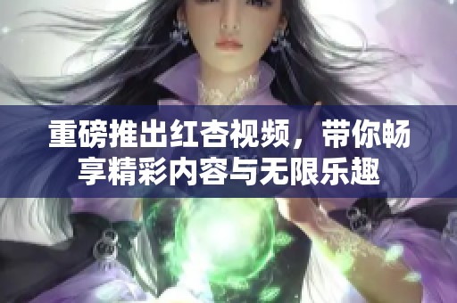 重磅推出红杏视频，带你畅享精彩内容与无限乐趣