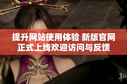 提升网站使用体验 新版官网正式上线欢迎访问与反馈