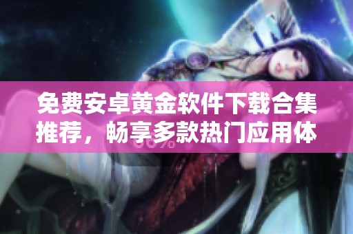 免费安卓黄金软件下载合集推荐，畅享多款热门应用体验