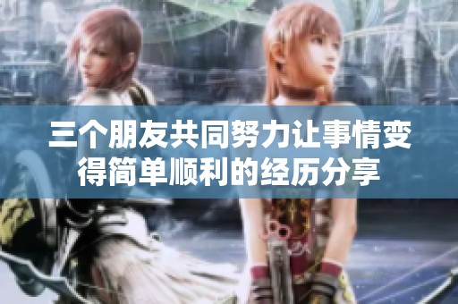 三个朋友共同努力让事情变得简单顺利的经历分享