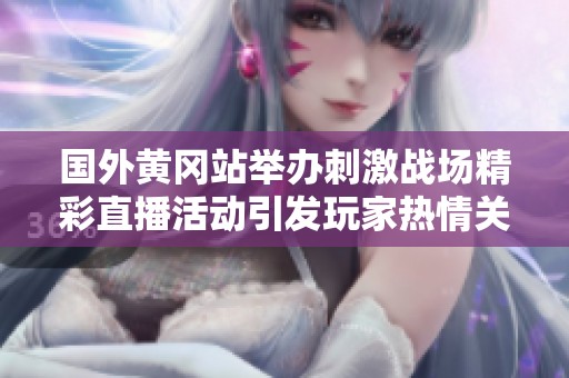 国外黄冈站举办刺激战场精彩直播活动引发玩家热情关注