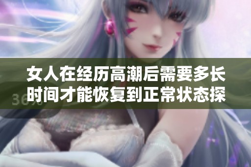 女人在经历高潮后需要多长时间才能恢复到正常状态探讨