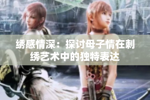 绣感情深：探讨母子情在刺绣艺术中的独特表达
