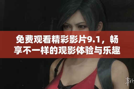 免费观看精彩影片9.1，畅享不一样的观影体验与乐趣