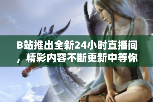 B站推出全新24小时直播间，精彩内容不断更新中等你来体验