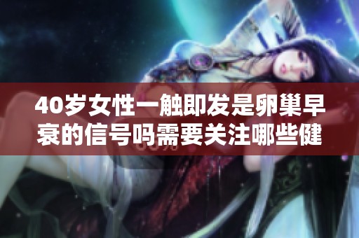 40岁女性一触即发是卵巢早衰的信号吗需要关注哪些健康问题