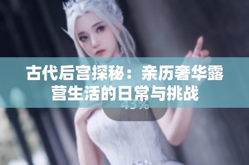 古代后宫探秘：亲历奢华露营生活的日常与挑战