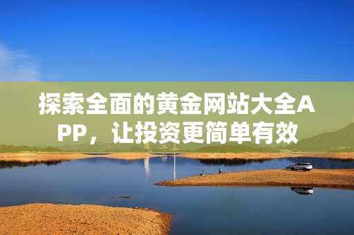 探索全面的黄金网站大全APP，让投资更简单有效