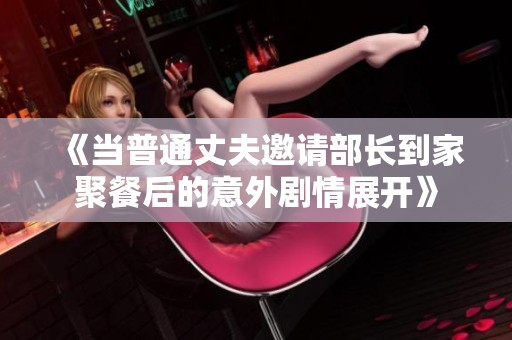 《当普通丈夫邀请部长到家聚餐后的意外剧情展开》