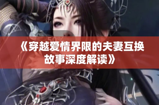 《穿越爱情界限的夫妻互换故事深度解读》