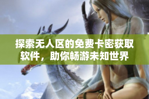 探索无人区的免费卡密获取软件，助你畅游未知世界