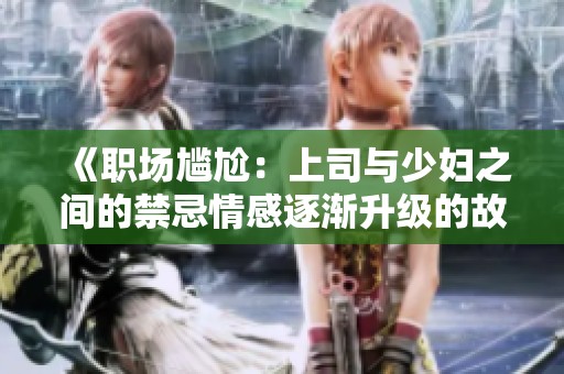 《职场尴尬：上司与少妇之间的禁忌情感逐渐升级的故事》