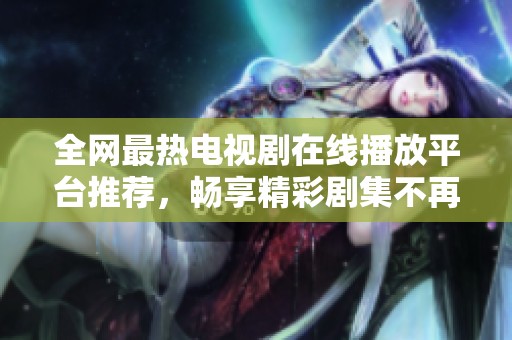 全网最热电视剧在线播放平台推荐，畅享精彩剧集不再错过