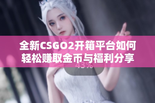 全新CSGO2开箱平台如何轻松赚取金币与福利分享