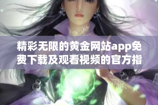 精彩无限的黄金网站app免费下载及观看视频的官方指南