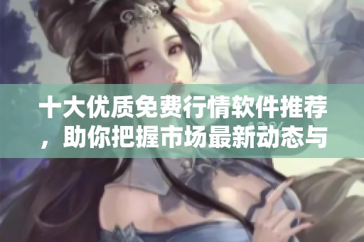 十大优质免费行情软件推荐，助你把握市场最新动态与趋势