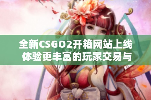 全新CSGO2开箱网站上线 体验更丰富的玩家交易与收藏乐趣