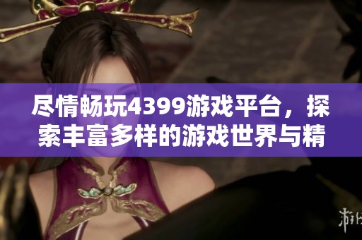 尽情畅玩4399游戏平台，探索丰富多样的游戏世界与精彩体验