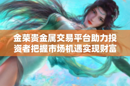 金荣贵金属交易平台助力投资者把握市场机遇实现财富增值
