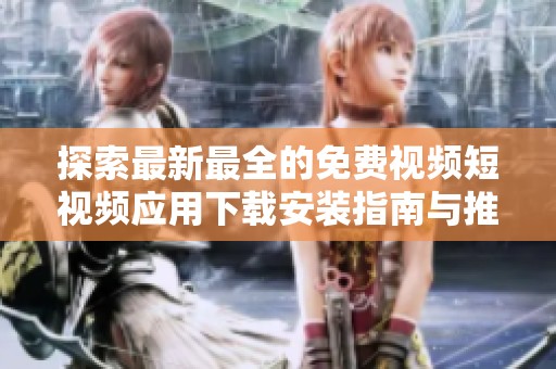 探索最新最全的免费视频短视频应用下载安装指南与推荐