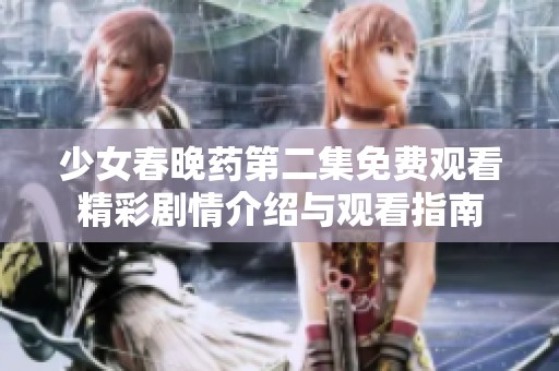 少女春晚药第二集免费观看精彩剧情介绍与观看指南