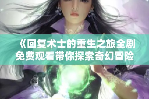 《回复术士的重生之旅全剧免费观看带你探索奇幻冒险》