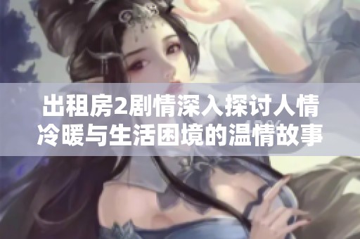 出租房2剧情深入探讨人情冷暖与生活困境的温情故事