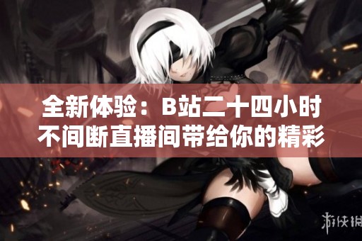全新体验：B站二十四小时不间断直播间带给你的精彩瞬间