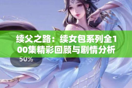 续父之路：续女包系列全100集精彩回顾与剧情分析