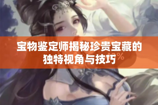 宝物鉴定师揭秘珍贵宝藏的独特视角与技巧