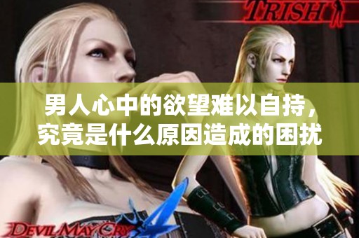 男人心中的欲望难以自持，究竟是什么原因造成的困扰呢