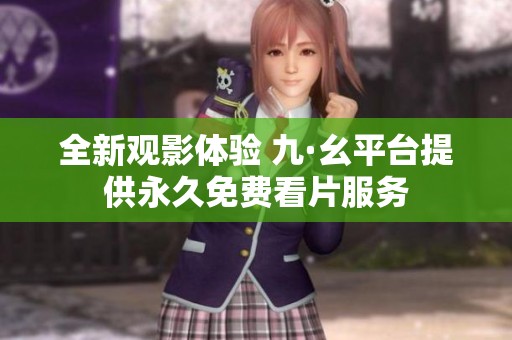 全新观影体验 九·幺平台提供永久免费看片服务